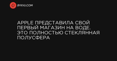 Apple представила свой первый магазин на воде. Это полностью стеклянная полусфера - bykvu.com - Украина - Сингапур - Республика Сингапур