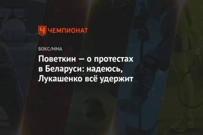 Александр Лукашенко - Александр Поветкин - Поветкин — о протестах в Беларуси: надеюсь, Лукашенко всё удержит - championat.com - Украина - Белоруссия