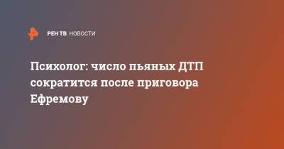Михаил Ефремов - Психолог: число пьяных ДТП сократится после приговора Ефремову - ren.tv - Россия