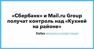 Лев Хасис - «Сбербанк» и Mail.ru Group получат контроль над «Кухней на районе» - forbes.ru