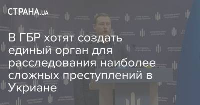 Александр Бабиков - В ГБР хотят создать единый орган для расследования наиболее сложных преступлений в Укриане - strana.ua - Украина