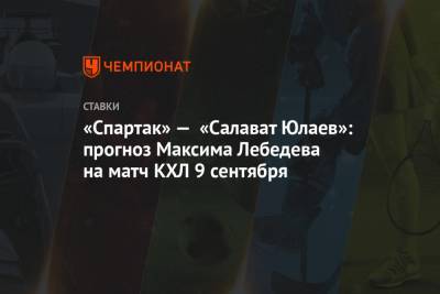 Максим Лебедев - «Спартак» — «Салават Юлаев»: прогноз Максима Лебедева на матч КХЛ 9 сентября - championat.com