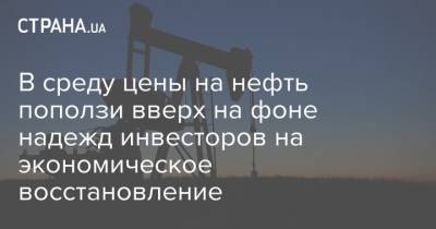 В среду цены на нефть поползи вверх на фоне надежд инвесторов на экономическое восстановление - strana.ua - США - Украина - Лондон - Нью-Йорк