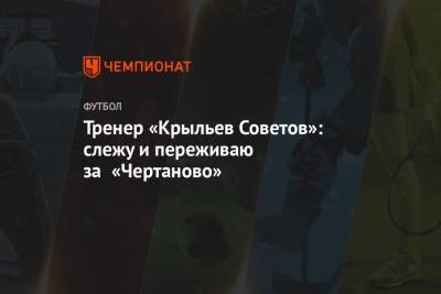 Игорь Осинькин - Тренер «Крыльев Советов»: слежу и переживаю за «Чертаново» - championat.com