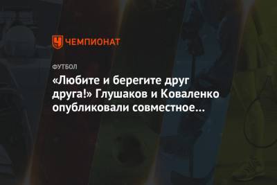 Денис Глушаков - «Любите и берегите друг друга!» Глушаков и Коваленко опубликовали совместное фото - championat.com
