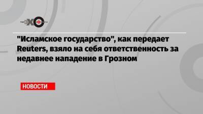 Рамзан Кадыров - «Исламское государство», как передает Reuters, взяло на себя ответственность за недавнее нападение в Грозном - echo.msk.ru - респ. Ингушетия - респ. Чечня
