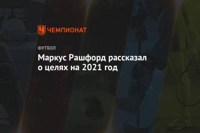 Маркус Рашфорд - Маркус Рашфорд рассказал о целях на 2021 год - championat.com