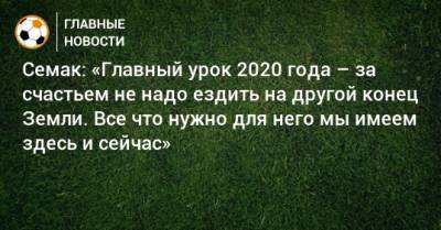 Сергей Семак - Семак: «Главный урок 2020 года – за счастьем не надо ездить на другой конец Земли. Все что нужно для него мы имеем здесь и сейчас» - bombardir.ru