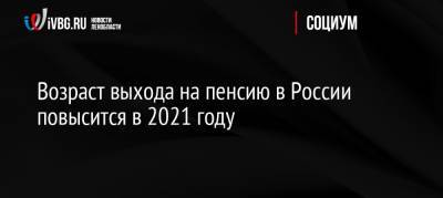 Возраст выхода на пенсию в России повысится в 2021 году - ivbg.ru - Россия