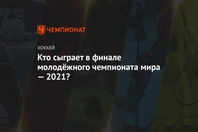 Игорь Ларионов - Кто сыграет в финале молодёжного чемпионата мира — 2021? - championat.com - США - Швеция