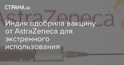 Индия одобрила вакцину от AstraZeneca для экстренного использования - strana.ua - Англия - Индия - Аргентина