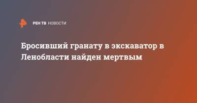 Бросивший гранату в экскаватор в Ленобласти найден мертвым - ren.tv - Ленинградская обл.