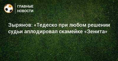 Доменико Тедеско - Зырянов: «Тедеско при любом решении судьи аплодировал скамейке «Зенита» - bombardir.ru - Сочи