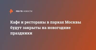 Кафе и рестораны в парках Москвы будут закрыты на новогодние праздники - ren.tv - Москва