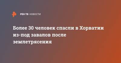 Более 30 человек спасли в Хорватии из-под завалов после землетрясения - ren.tv - Хорватия