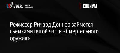 Режиссер Ричард Доннер займется съемками пятой части «Смертельного оружия» - ivbg.ru - Россия - США
