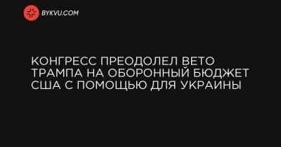 Дональд Трамп - Конгресс преодолел вето Трампа на оборонный бюджет США с помощью для Украины - bykvu.com - США