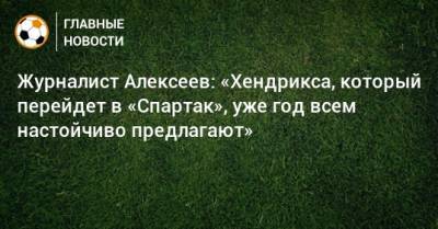 Журналист Алексеев: «Хендрикса, который перейдет в «Спартак», уже год всем настойчиво предлагают» - bombardir.ru