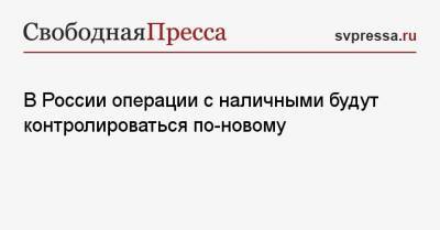 В России операции с наличными будут контролироваться по-новому - svpressa.ru