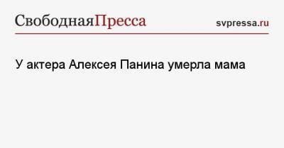 Алексей Панин - Татьяна Власова - У актера Алексея Панина умерла мама - svpressa.ru