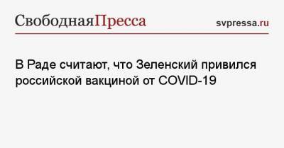 Владимир Зеленский - Илья Кива - В Раде считают, что Зеленский привился российской вакциной от COVID-19 - svpressa.ru