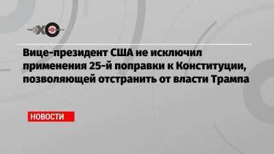 Дональд Трамп - Майк Пенс - Вице-президент США не исключил применения 25-й поправки к Конституции, позволяющей отстранить от власти Трампа - echo.msk.ru - США