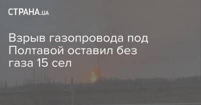 Взрыв газопровода под Полтавой оставил без газа 15 сел - strana.ua - Полтавская обл. - Полтава - Гсчс