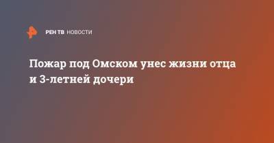 Пожар под Омском унес жизни отца и 3-летней дочери - ren.tv - Омск - Омская обл.