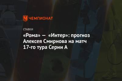 Алексей Смирнов - «Рома» — «Интер»: прогноз Алексея Смирнова на матч 17-го тура Серии А - championat.com