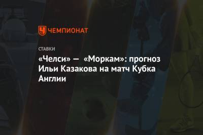 Фрэнк Лэмпард - Илья Казаков - «Челси» — «Моркам»: прогноз Ильи Казакова на матч Кубка Англии - championat.com - Англия