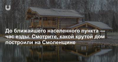 До ближайшего населенного пункта — час езды. Смотрите, какой крутой дом построили на Смоленщине - news.tut.by - район Смоленщины
