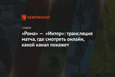 «Рома» — «Интер»: трансляция матча, где смотреть онлайн, какой канал покажет - championat.com