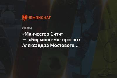 Александр Мостовой - «Манчестер Сити» — «Бирмингем»: прогноз Александра Мостового на матч Кубка Англии - championat.com - Англия