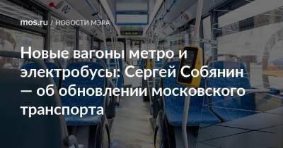Сергей Собянин - Новые вагоны метро и электробусы: Сергей Собянин — об обновлении московского транспорта - mos.ru - Москва