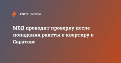 МВД проводит проверку после попадания ракеты в квартиру в Саратове - ren.tv - Москва - Саратов