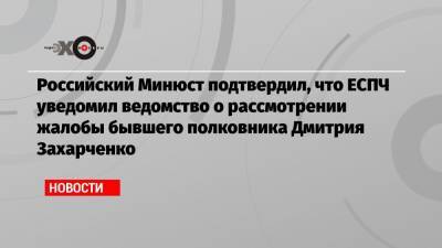Дмитрий Захарченко - Российский Минюст подтвердил, что ЕСПЧ уведомил ведомство о рассмотрении жалобы бывшего полковника Дмитрия Захарченко - echo.msk.ru