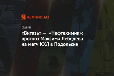 Максим Лебедев - «Витязь» — «Нефтехимик»: прогноз Максима Лебедева на матч КХЛ в Подольске - championat.com - Москва - Подольск - Хельсинки