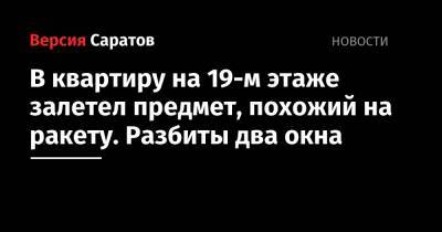 В квартиру на 19-м этаже залетел предмет, похожий на ракету. Разбиты два окна - nversia.ru - Саратов