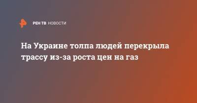 На Украине толпа людей перекрыла трассу из-за роста цен на газ - ren.tv - Украина - Киев - Симферополь - Харьковская обл. - Харьков - Полтавская обл.