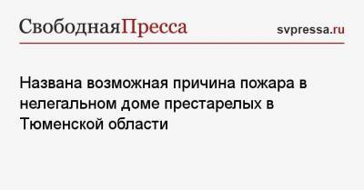Названа возможная причина пожара в нелегальном доме престарелых в Тюменской области - svpressa.ru - США - Иркутская обл. - Тюменская обл. - Омская обл.