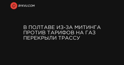 В Полтаве из-за митинга против тарифов на газ перекрыли трассу - bykvu.com - Украина - Полтавская обл. - Полтава