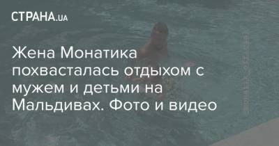 Дмитрий Монатик - Жена Монатика похвасталась отдыхом с мужем и детьми на Мальдивах. Фото и видео - strana.ua - Киев - Мальдивы