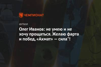 Олег Иванов - Магомед Даудов - Олег Иванов: не умею и не хочу прощаться. Желаю фарта и побед, «Ахмат» — сила"! - championat.com - Грозный