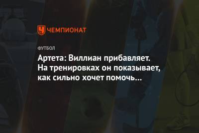 Микель Артета - Артета: Виллиан прибавляет. На тренировках он показывает, как сильно хочет помочь команде - championat.com - Англия - Лондон