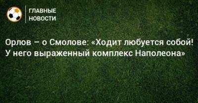 Геннадий Орлов - Федор Смолов - Орлов – о Смолове: «Ходит любуется собой! У него выраженный комплекс Наполеона» - bombardir.ru