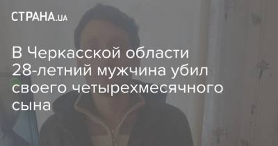 В Черкасской области 28-летний мужчина убил своего четырехмесячного сына - strana.ua - Черкасская обл.