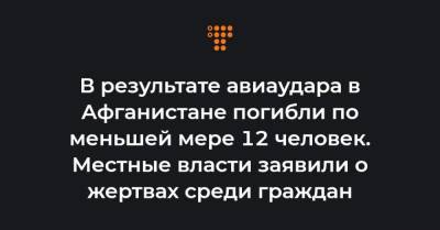В результате авиаудара в Афганистане погибли по меньшей мере 12 человек. Местные власти заявили о жертвах среди граждан - hromadske.ua - Афганистан