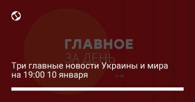 Три главные новости Украины и мира на 19:00 10 января - liga.net - США - Николаев - Харьков - Одесская обл. - Мелитополь - Полтава - city Smart