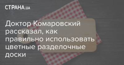 Доктор Комаровский рассказал, как правильно использовать цветные разделочные доски - strana.ua