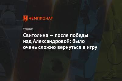 Элина Свитолина - Екатерина Александрова - Свитолина — после победы над Александровой: было очень сложно вернуться в игру - championat.com - Эмираты - Абу-Даби